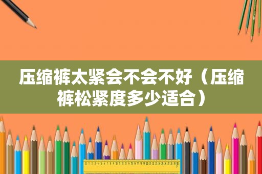 压缩裤太紧会不会不好（压缩裤松紧度多少适合）