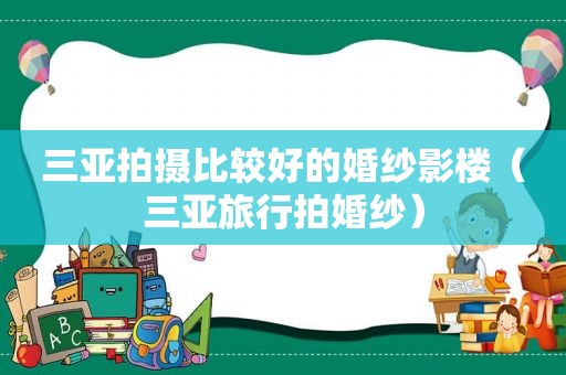 三亚拍摄比较好的婚纱影楼（三亚旅行拍婚纱）