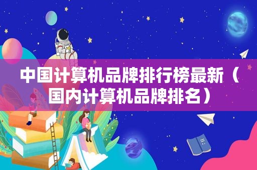 中国计算机品牌排行榜最新（国内计算机品牌排名）