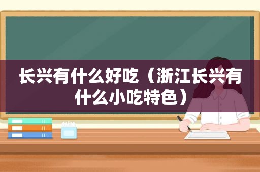 长兴有什么好吃（浙江长兴有什么小吃特色）