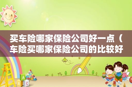 买车险哪家保险公司好一点（车险买哪家保险公司的比较好）