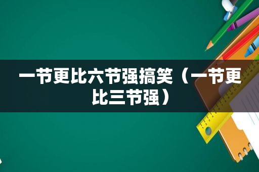 一节更比六节强搞笑（一节更比三节强）