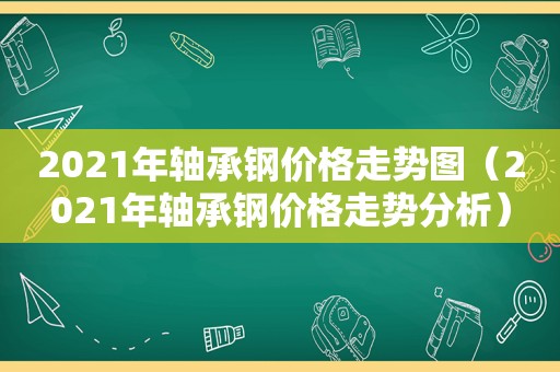 2021年轴承钢价格走势图（2021年轴承钢价格走势分析）