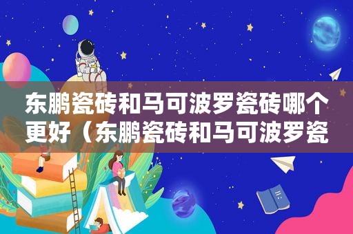 东鹏瓷砖和马可波罗瓷砖哪个更好（东鹏瓷砖和马可波罗瓷砖哪家好）
