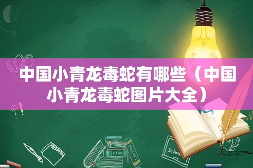 中国小青龙毒蛇有哪些（中国小青龙毒蛇图片大全）