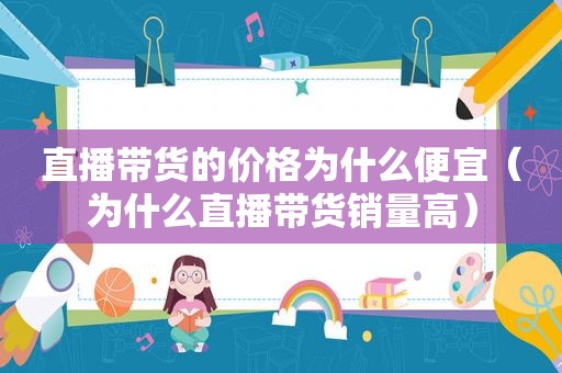 直播带货的价格为什么便宜（为什么直播带货销量高）