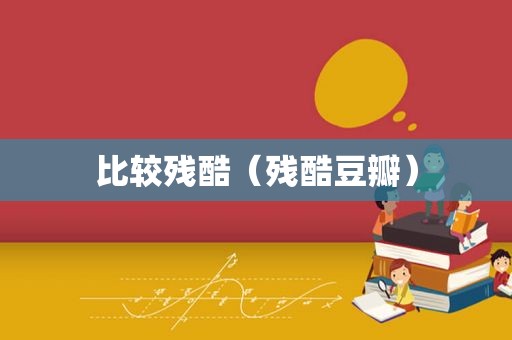 比较残酷（残酷豆瓣）