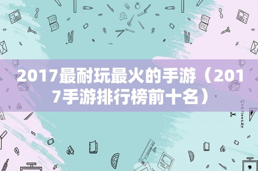 2017最耐玩最火的手游（2017手游排行榜前十名）