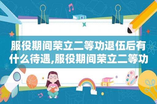 服役期间荣立二等功退伍后有什么待遇,服役期间荣立二等功 年假