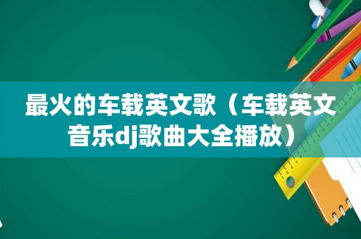最火的车载英文歌（车载英文音乐dj歌曲大全播放）