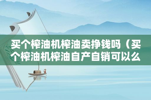 买个榨油机榨油卖挣钱吗（买个榨油机榨油自产自销可以么）