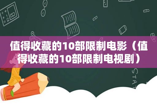 值得收藏的10部限制电影（值得收藏的10部限制电视剧）