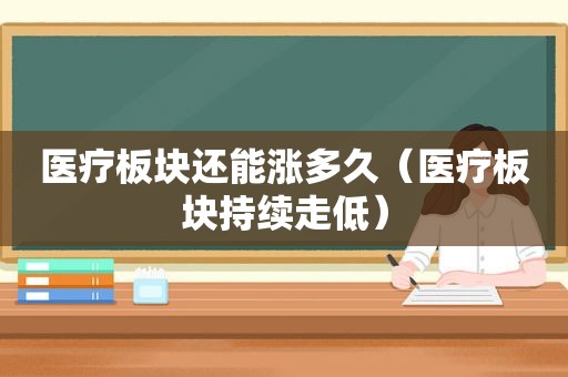 医疗板块还能涨多久（医疗板块持续走低）