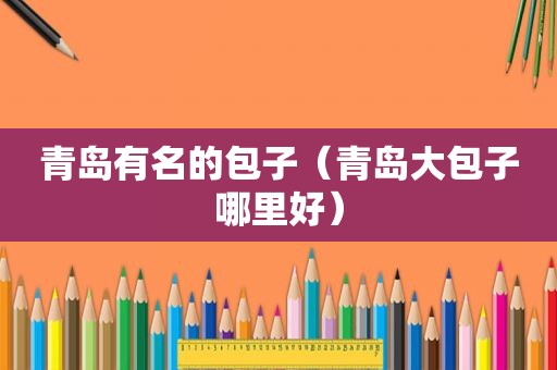 青岛有名的包子（青岛大包子哪里好）