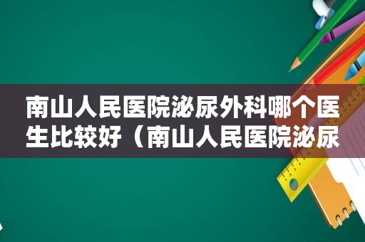 南山人民医院泌尿外科哪个医生比较好（南山人民医院泌尿外科主任挂号费多少）