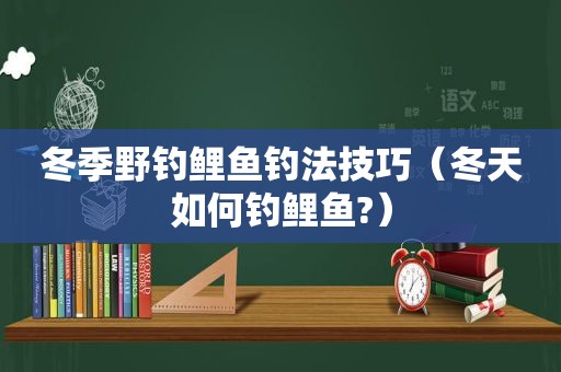 冬季野钓鲤鱼钓法技巧（冬天如何钓鲤鱼?）