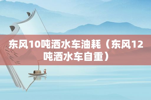 东风10吨洒水车油耗（东风12吨洒水车自重）