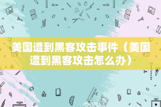 美国遭到黑客攻击事件（美国遭到黑客攻击怎么办）