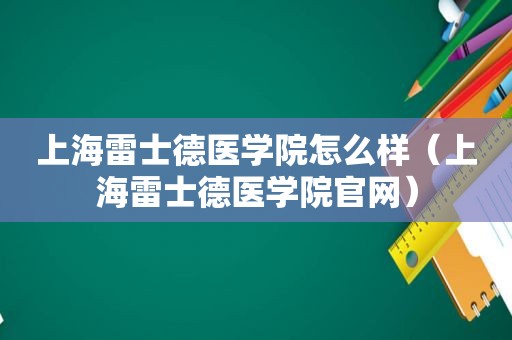 上海雷士德医学院怎么样（上海雷士德医学院官网）