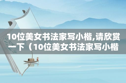 10位美女书法家写小楷,请欣赏一下（10位美女书法家写小楷,请欣赏一首）