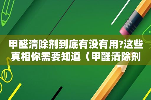 甲醛清除剂到底有没有用?这些真相你需要知道（甲醛清除剂到底有没有用处）