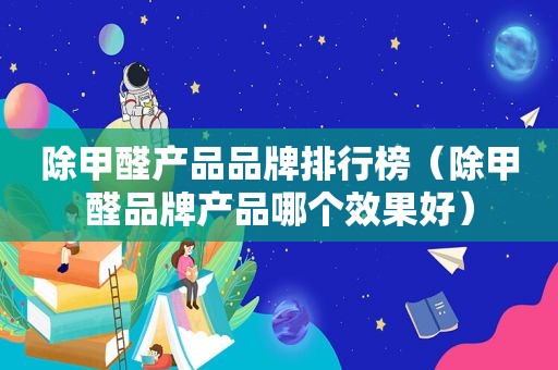 除甲醛产品品牌排行榜（除甲醛品牌产品哪个效果好）