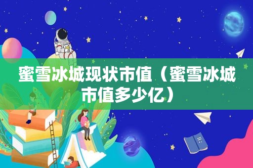 蜜雪冰城现状市值（蜜雪冰城市值多少亿）
