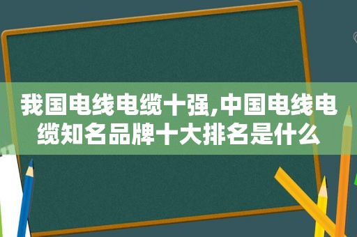 我国电线电缆十强,中国电线电缆知名品牌十大排名是什么