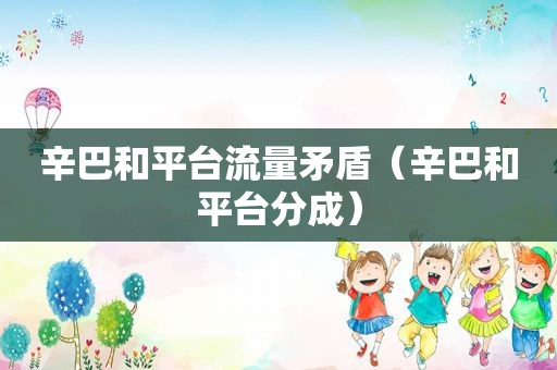 辛巴和平台流量矛盾（辛巴和平台分成）