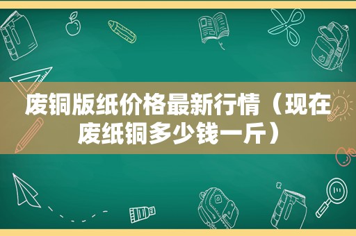废铜版纸价格最新行情（现在废纸铜多少钱一斤）