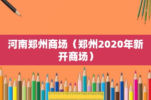 河南郑州商场（郑州2020年新开商场）