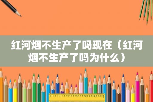 红河烟不生产了吗现在（红河烟不生产了吗为什么）