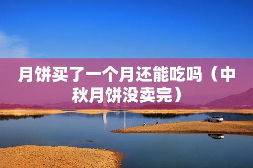 月饼买了一个月还能吃吗（中秋月饼没卖完）