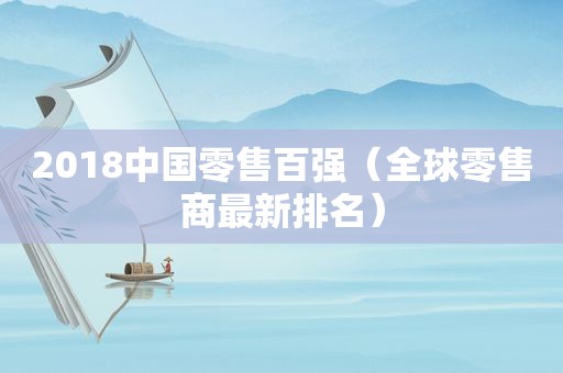 2018中国零售百强（全球零售商最新排名）