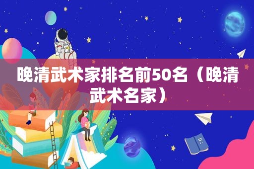 晚清武术家排名前50名（晚清武术名家）