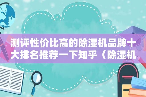 测评性价比高的除湿机品牌十大排名推荐一下知乎（除湿机哪个牌子性价比高）