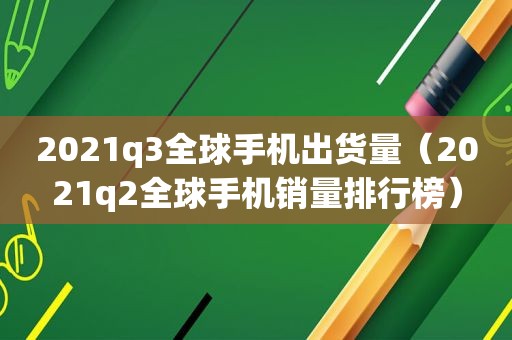 2021q3全球手机出货量（2021q2全球手机销量排行榜）