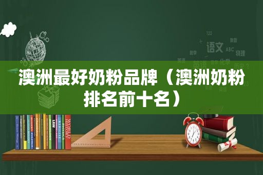 澳洲最好奶粉品牌（澳洲奶粉排名前十名）
