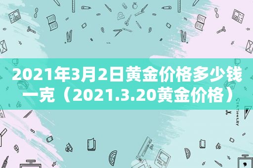 2021年3月2日黄金价格多少钱一克（2021.3.20黄金价格）
