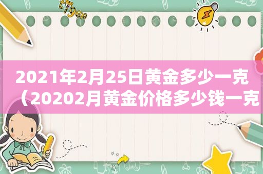 2021年2月25日黄金多少一克（20202月黄金价格多少钱一克）