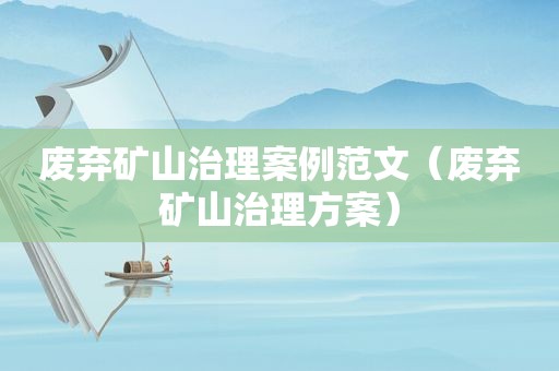 废弃矿山治理案例范文（废弃矿山治理方案）
