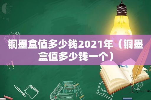 铜墨盒值多少钱2021年（铜墨盒值多少钱一个）