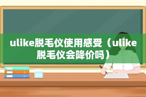 ulike脱毛仪使用感受（ulike脱毛仪会降价吗）