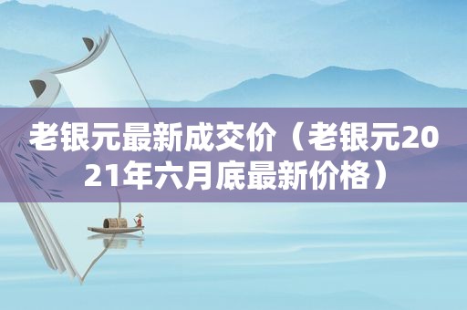 老银元最新成交价（老银元2021年六月底最新价格）