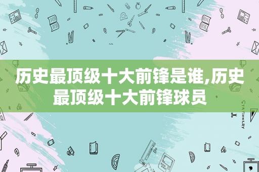 历史最顶级十大前锋是谁,历史最顶级十大前锋球员