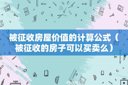 被征收房屋价值的计算公式（被征收的房子可以买卖么）
