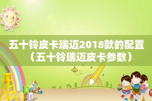 五十铃皮卡瑞迈2018款的配置（五十铃瑞迈皮卡参数）