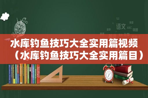 水库钓鱼技巧大全实用篇视频（水库钓鱼技巧大全实用篇目）