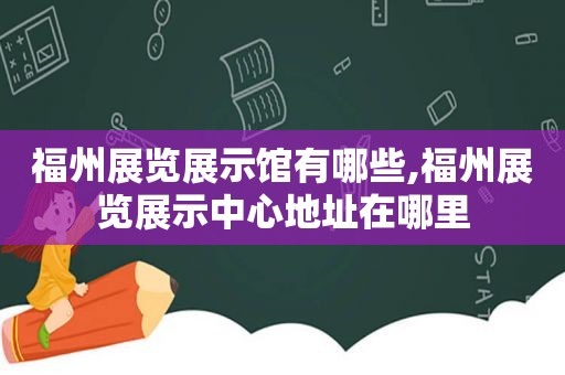 福州展览展示馆有哪些,福州展览展示中心地址在哪里