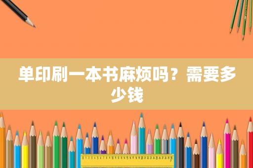 单印刷一本书麻烦吗？需要多少钱